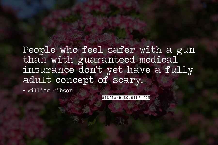 William Gibson Quotes: People who feel safer with a gun than with guaranteed medical insurance don't yet have a fully adult concept of scary.