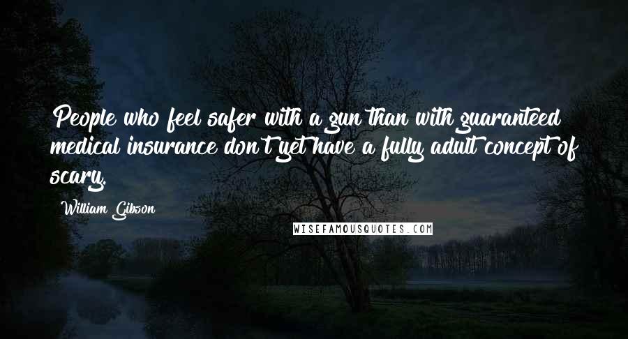 William Gibson Quotes: People who feel safer with a gun than with guaranteed medical insurance don't yet have a fully adult concept of scary.