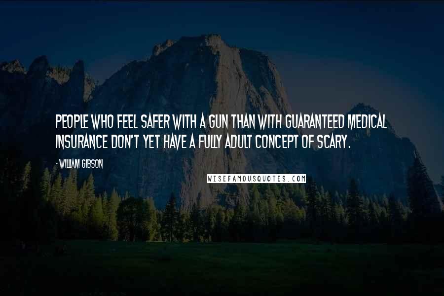 William Gibson Quotes: People who feel safer with a gun than with guaranteed medical insurance don't yet have a fully adult concept of scary.