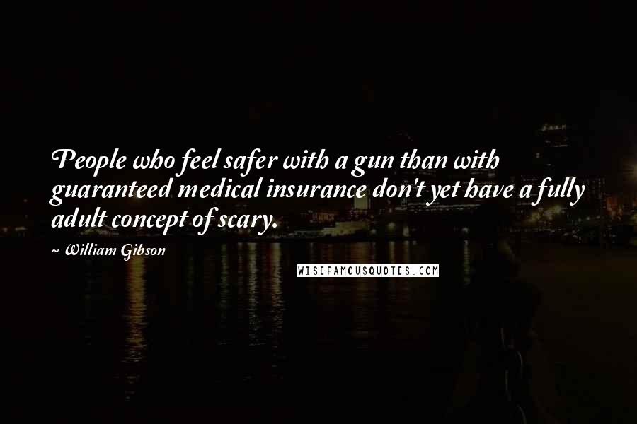 William Gibson Quotes: People who feel safer with a gun than with guaranteed medical insurance don't yet have a fully adult concept of scary.