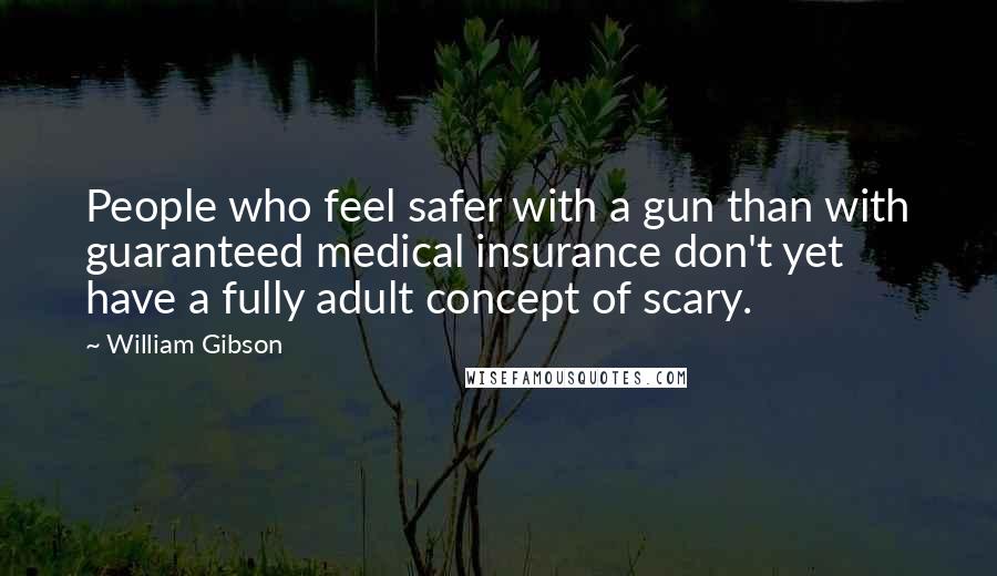 William Gibson Quotes: People who feel safer with a gun than with guaranteed medical insurance don't yet have a fully adult concept of scary.