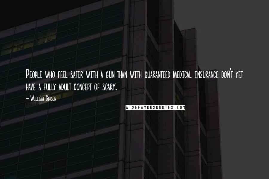 William Gibson Quotes: People who feel safer with a gun than with guaranteed medical insurance don't yet have a fully adult concept of scary.