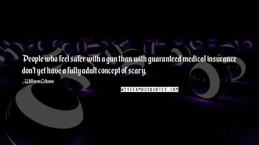 William Gibson Quotes: People who feel safer with a gun than with guaranteed medical insurance don't yet have a fully adult concept of scary.