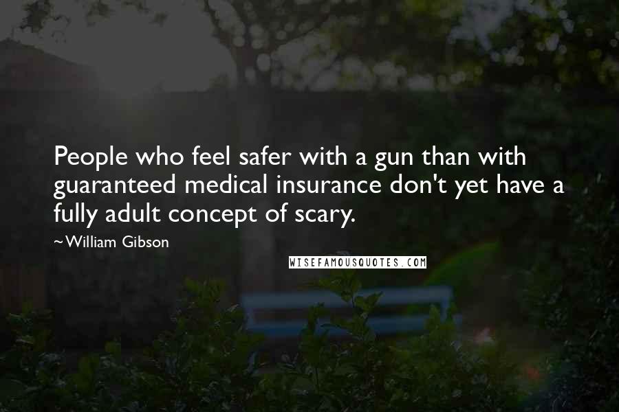 William Gibson Quotes: People who feel safer with a gun than with guaranteed medical insurance don't yet have a fully adult concept of scary.