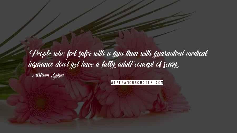 William Gibson Quotes: People who feel safer with a gun than with guaranteed medical insurance don't yet have a fully adult concept of scary.