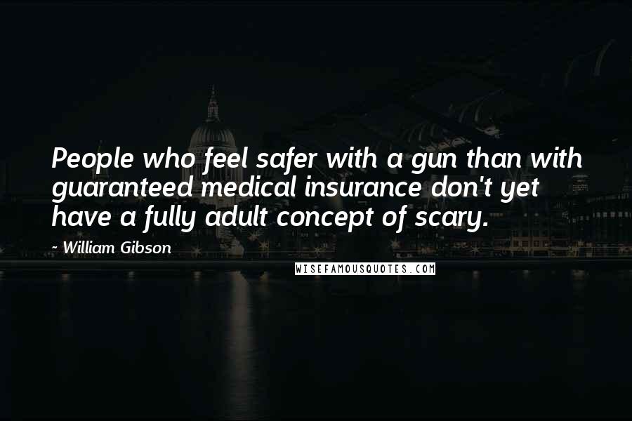 William Gibson Quotes: People who feel safer with a gun than with guaranteed medical insurance don't yet have a fully adult concept of scary.