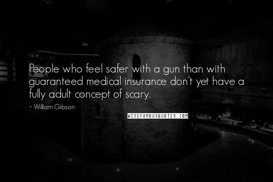 William Gibson Quotes: People who feel safer with a gun than with guaranteed medical insurance don't yet have a fully adult concept of scary.