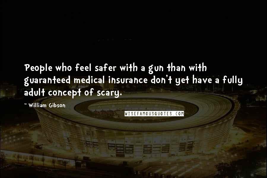 William Gibson Quotes: People who feel safer with a gun than with guaranteed medical insurance don't yet have a fully adult concept of scary.
