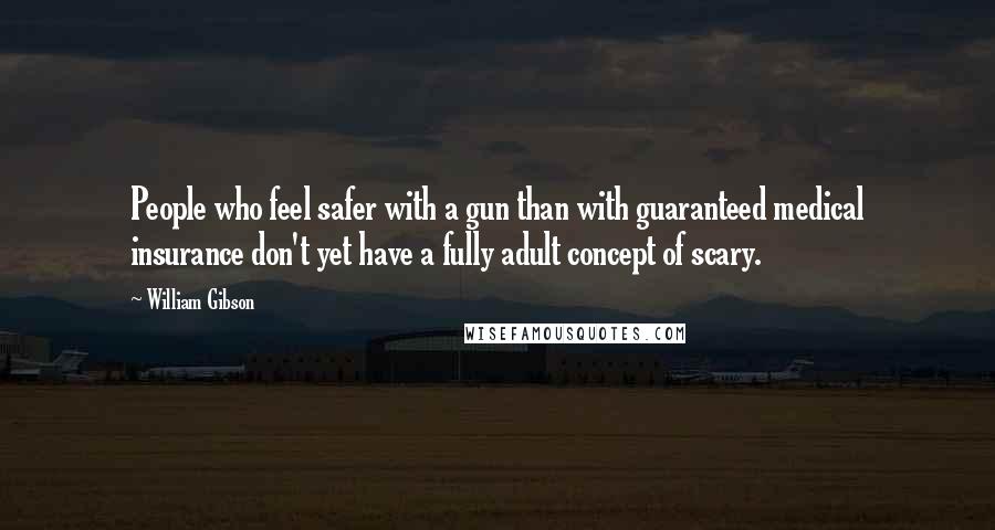 William Gibson Quotes: People who feel safer with a gun than with guaranteed medical insurance don't yet have a fully adult concept of scary.