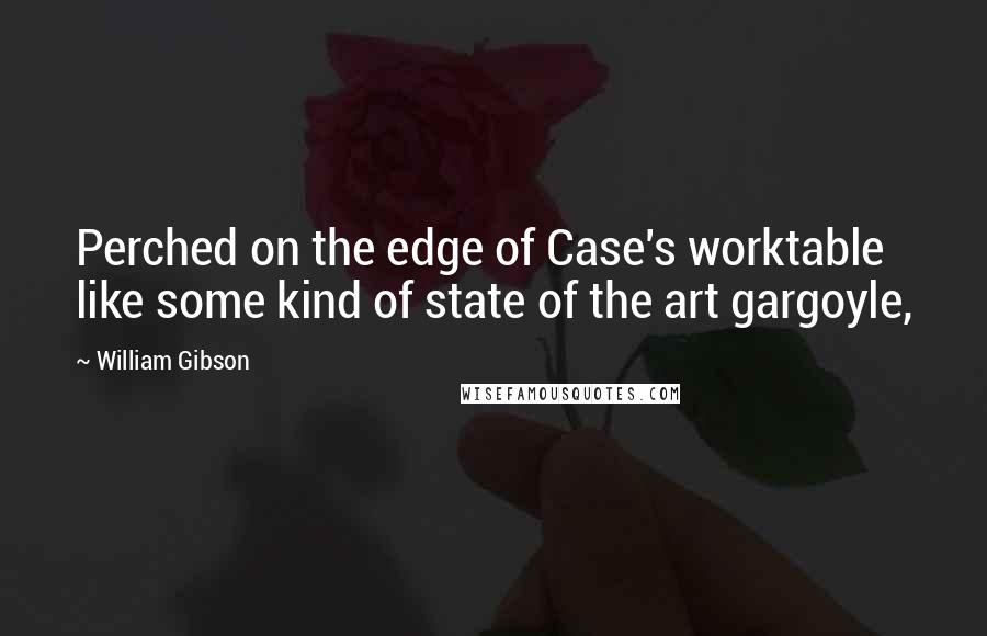 William Gibson Quotes: Perched on the edge of Case's worktable like some kind of state of the art gargoyle,