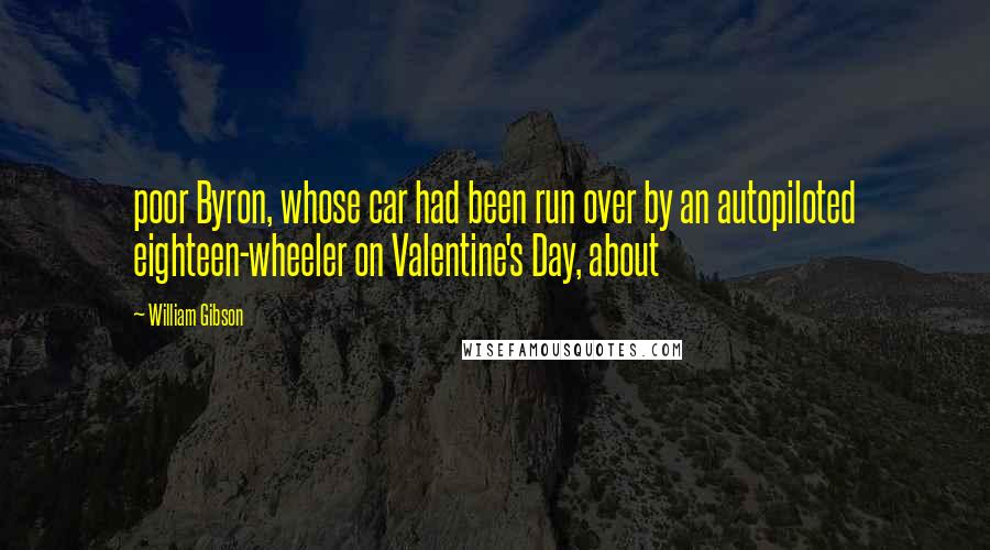 William Gibson Quotes: poor Byron, whose car had been run over by an autopiloted eighteen-wheeler on Valentine's Day, about