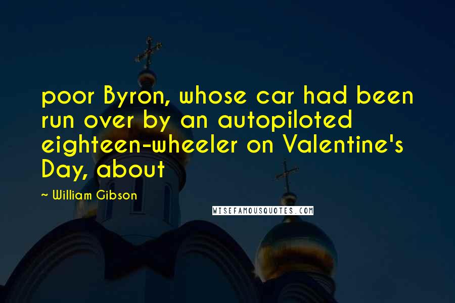 William Gibson Quotes: poor Byron, whose car had been run over by an autopiloted eighteen-wheeler on Valentine's Day, about