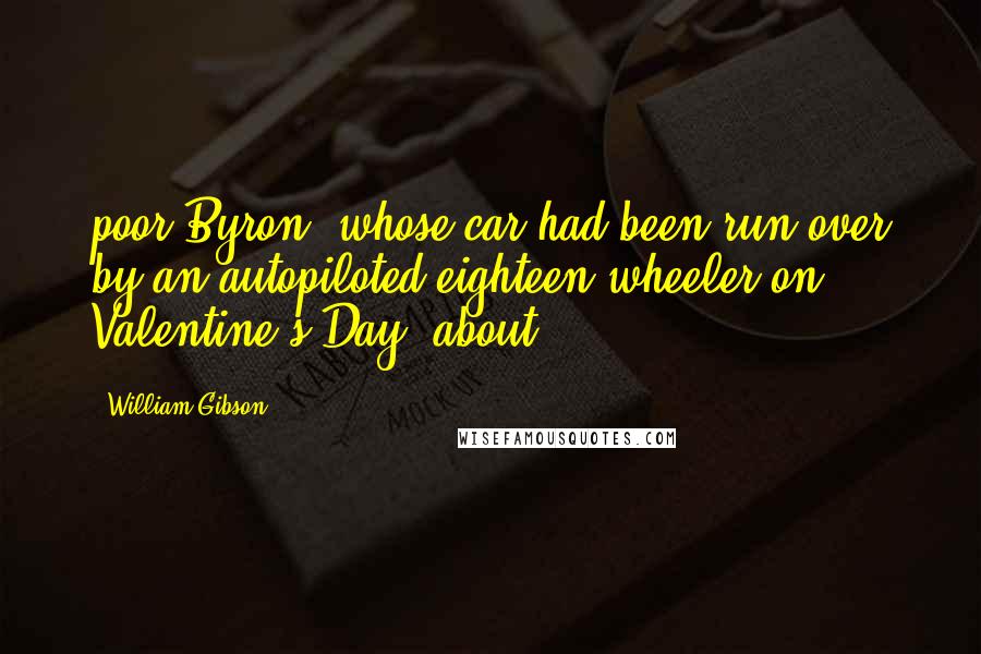 William Gibson Quotes: poor Byron, whose car had been run over by an autopiloted eighteen-wheeler on Valentine's Day, about