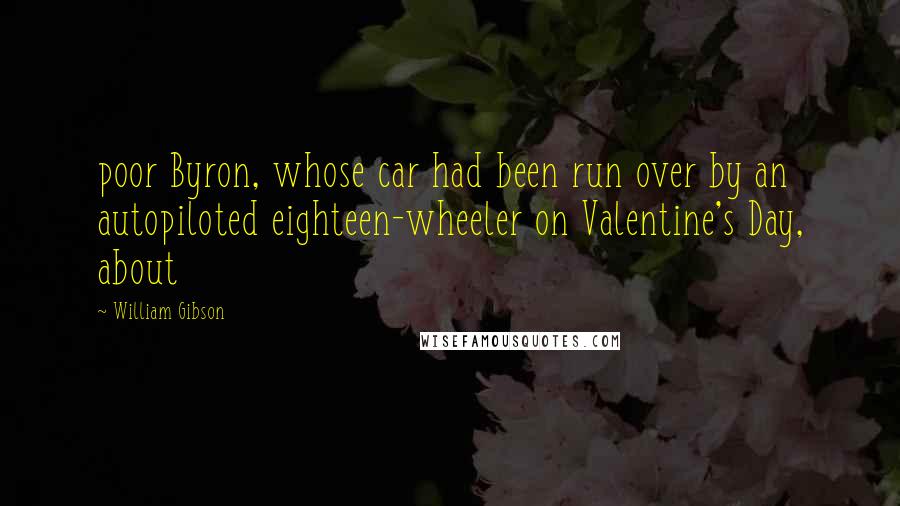 William Gibson Quotes: poor Byron, whose car had been run over by an autopiloted eighteen-wheeler on Valentine's Day, about