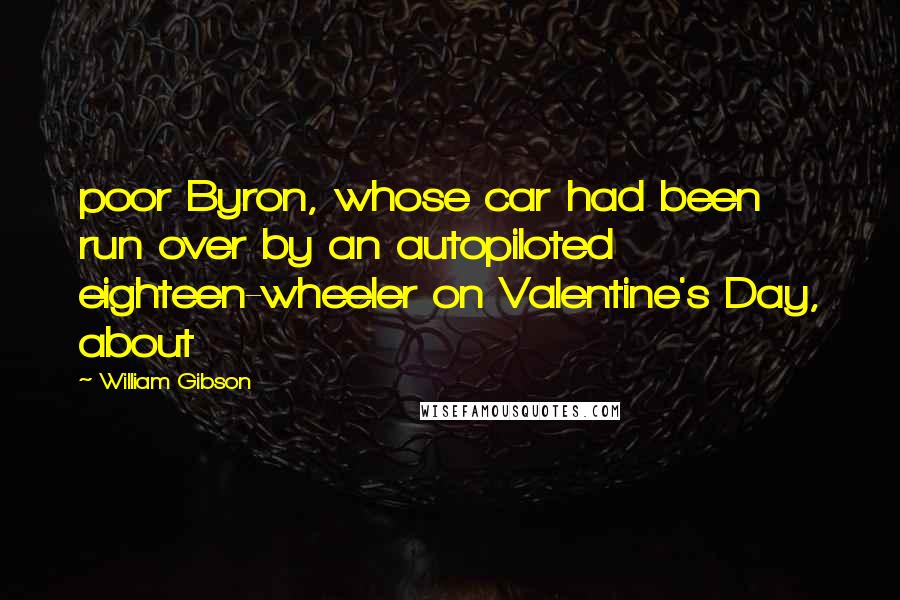 William Gibson Quotes: poor Byron, whose car had been run over by an autopiloted eighteen-wheeler on Valentine's Day, about