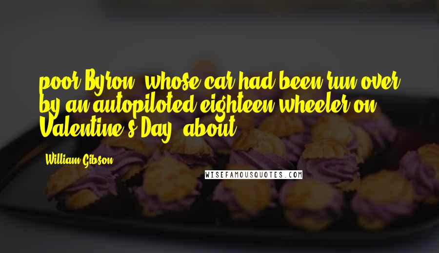 William Gibson Quotes: poor Byron, whose car had been run over by an autopiloted eighteen-wheeler on Valentine's Day, about