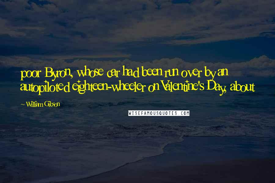 William Gibson Quotes: poor Byron, whose car had been run over by an autopiloted eighteen-wheeler on Valentine's Day, about