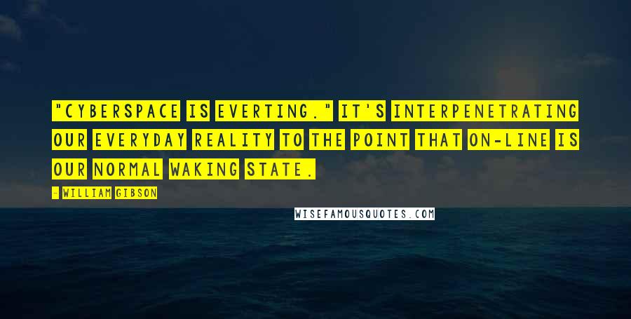 William Gibson Quotes: "Cyberspace is everting." It's interpenetrating our everyday reality to the point that on-line is our normal waking state.