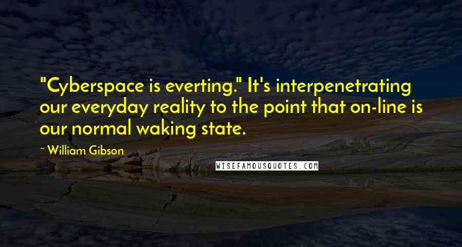 William Gibson Quotes: "Cyberspace is everting." It's interpenetrating our everyday reality to the point that on-line is our normal waking state.