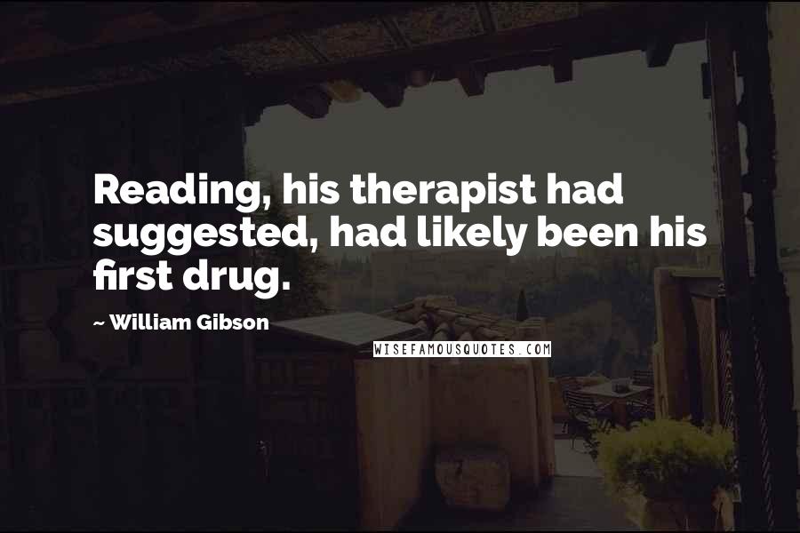 William Gibson Quotes: Reading, his therapist had suggested, had likely been his first drug.