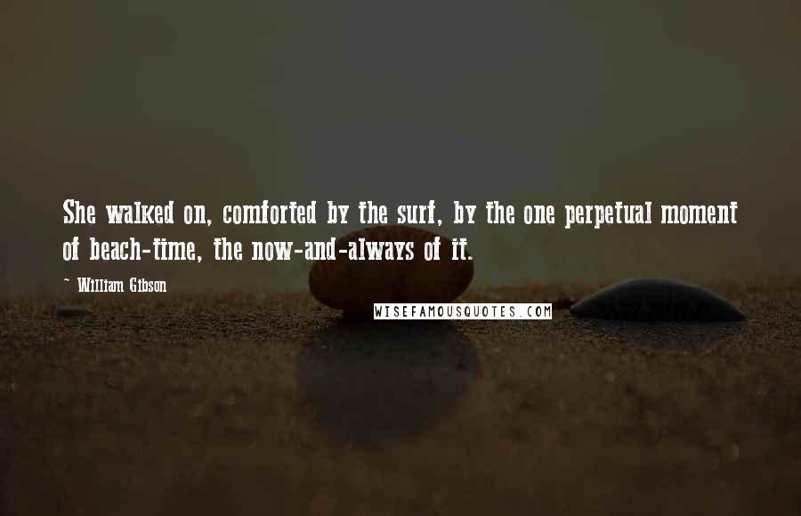 William Gibson Quotes: She walked on, comforted by the surf, by the one perpetual moment of beach-time, the now-and-always of it.