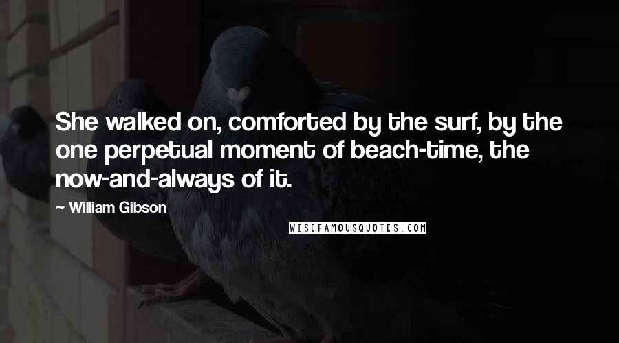 William Gibson Quotes: She walked on, comforted by the surf, by the one perpetual moment of beach-time, the now-and-always of it.