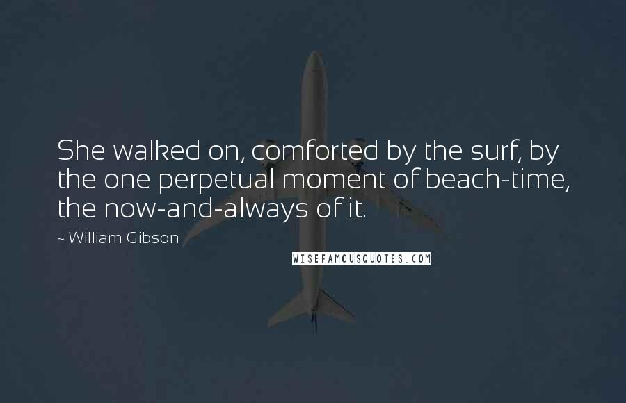 William Gibson Quotes: She walked on, comforted by the surf, by the one perpetual moment of beach-time, the now-and-always of it.