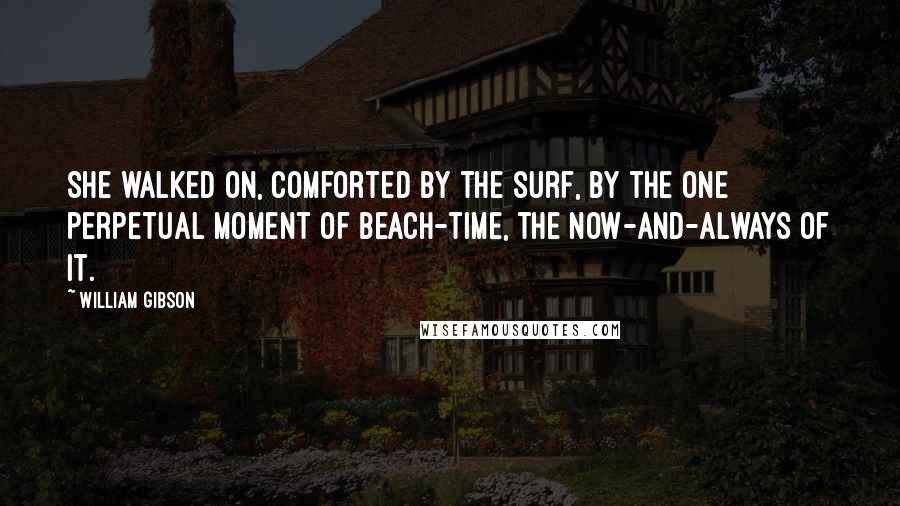 William Gibson Quotes: She walked on, comforted by the surf, by the one perpetual moment of beach-time, the now-and-always of it.