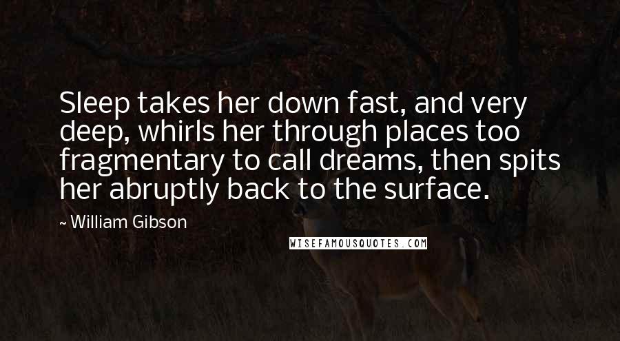 William Gibson Quotes: Sleep takes her down fast, and very deep, whirls her through places too fragmentary to call dreams, then spits her abruptly back to the surface.