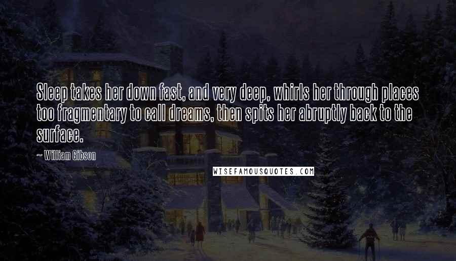 William Gibson Quotes: Sleep takes her down fast, and very deep, whirls her through places too fragmentary to call dreams, then spits her abruptly back to the surface.