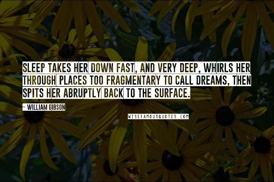 William Gibson Quotes: Sleep takes her down fast, and very deep, whirls her through places too fragmentary to call dreams, then spits her abruptly back to the surface.