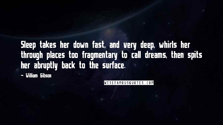 William Gibson Quotes: Sleep takes her down fast, and very deep, whirls her through places too fragmentary to call dreams, then spits her abruptly back to the surface.