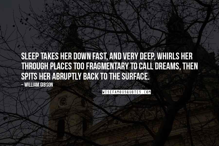 William Gibson Quotes: Sleep takes her down fast, and very deep, whirls her through places too fragmentary to call dreams, then spits her abruptly back to the surface.