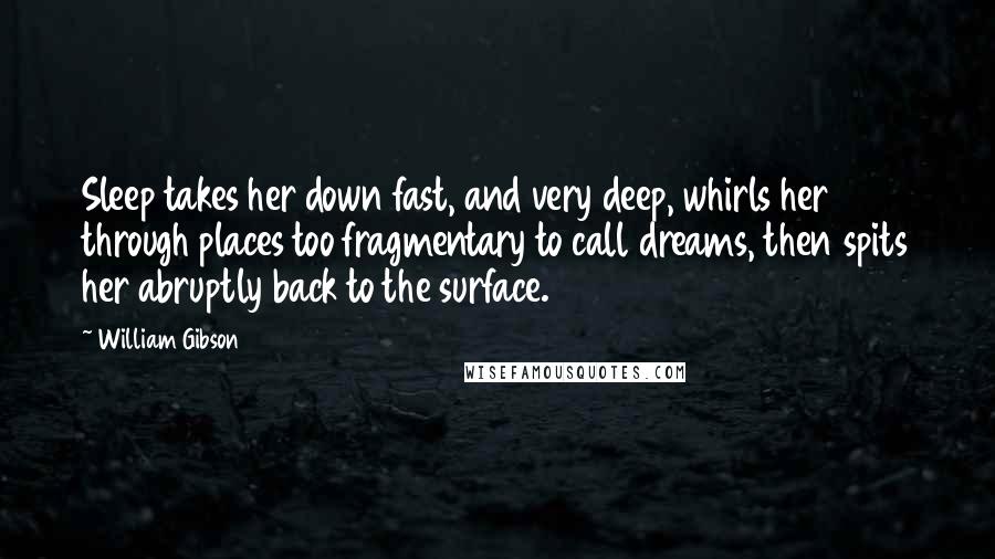 William Gibson Quotes: Sleep takes her down fast, and very deep, whirls her through places too fragmentary to call dreams, then spits her abruptly back to the surface.