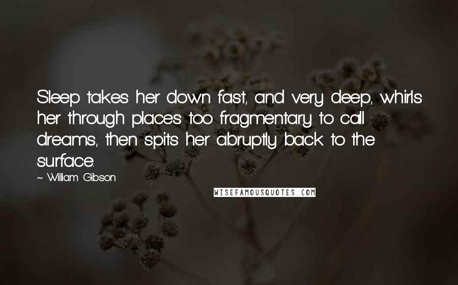 William Gibson Quotes: Sleep takes her down fast, and very deep, whirls her through places too fragmentary to call dreams, then spits her abruptly back to the surface.