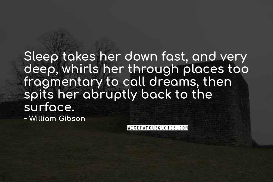 William Gibson Quotes: Sleep takes her down fast, and very deep, whirls her through places too fragmentary to call dreams, then spits her abruptly back to the surface.