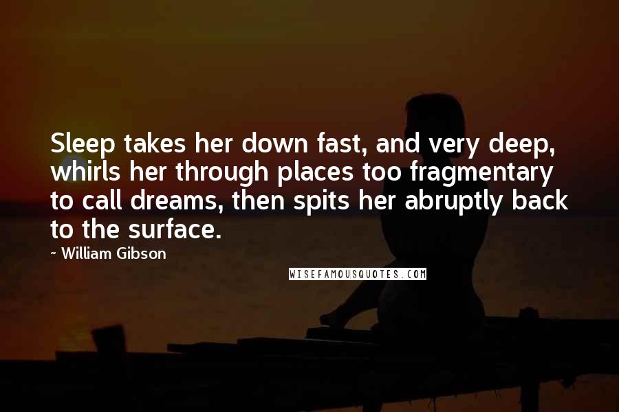 William Gibson Quotes: Sleep takes her down fast, and very deep, whirls her through places too fragmentary to call dreams, then spits her abruptly back to the surface.