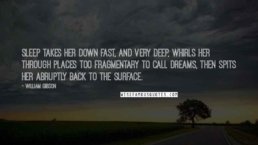 William Gibson Quotes: Sleep takes her down fast, and very deep, whirls her through places too fragmentary to call dreams, then spits her abruptly back to the surface.