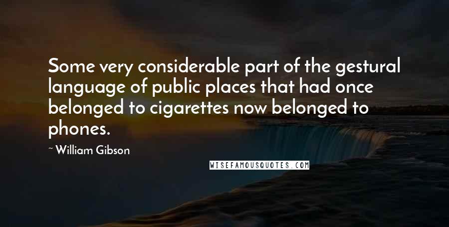 William Gibson Quotes: Some very considerable part of the gestural language of public places that had once belonged to cigarettes now belonged to phones.