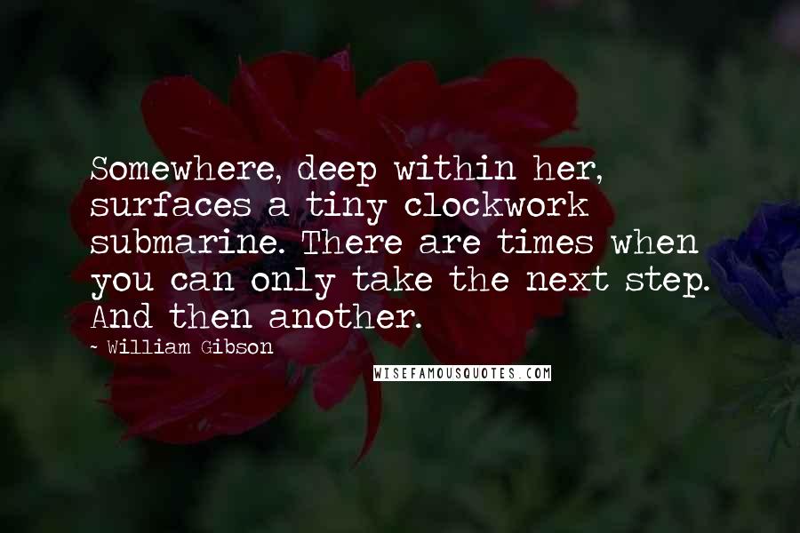 William Gibson Quotes: Somewhere, deep within her, surfaces a tiny clockwork submarine. There are times when you can only take the next step. And then another.