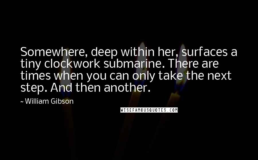 William Gibson Quotes: Somewhere, deep within her, surfaces a tiny clockwork submarine. There are times when you can only take the next step. And then another.