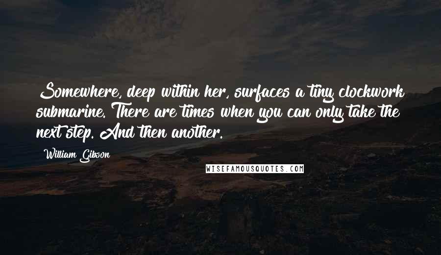 William Gibson Quotes: Somewhere, deep within her, surfaces a tiny clockwork submarine. There are times when you can only take the next step. And then another.