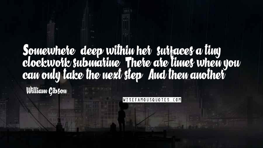 William Gibson Quotes: Somewhere, deep within her, surfaces a tiny clockwork submarine. There are times when you can only take the next step. And then another.