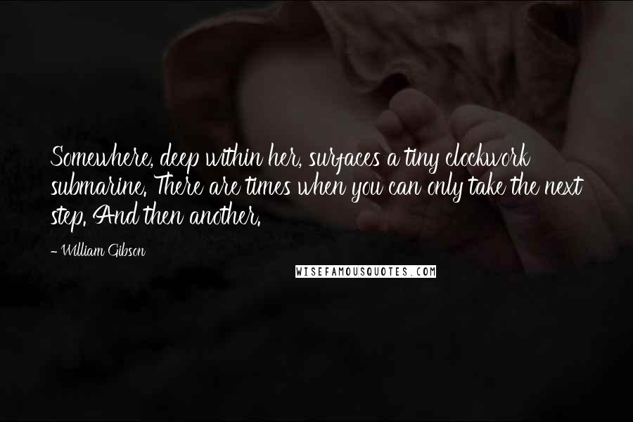 William Gibson Quotes: Somewhere, deep within her, surfaces a tiny clockwork submarine. There are times when you can only take the next step. And then another.