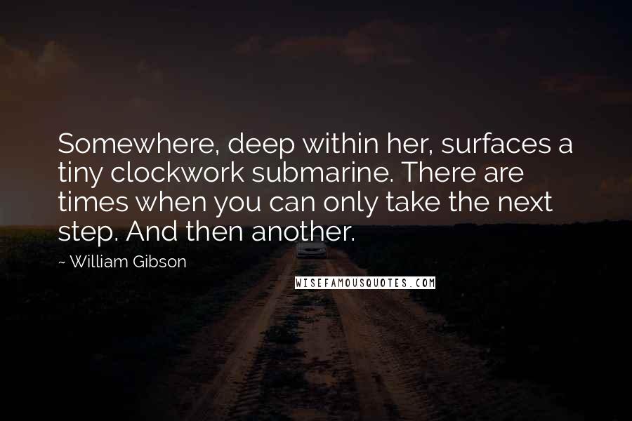 William Gibson Quotes: Somewhere, deep within her, surfaces a tiny clockwork submarine. There are times when you can only take the next step. And then another.