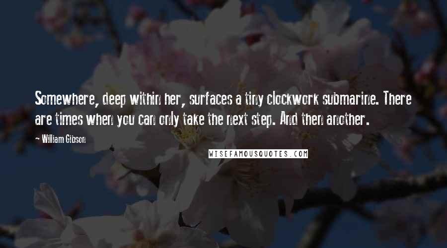 William Gibson Quotes: Somewhere, deep within her, surfaces a tiny clockwork submarine. There are times when you can only take the next step. And then another.