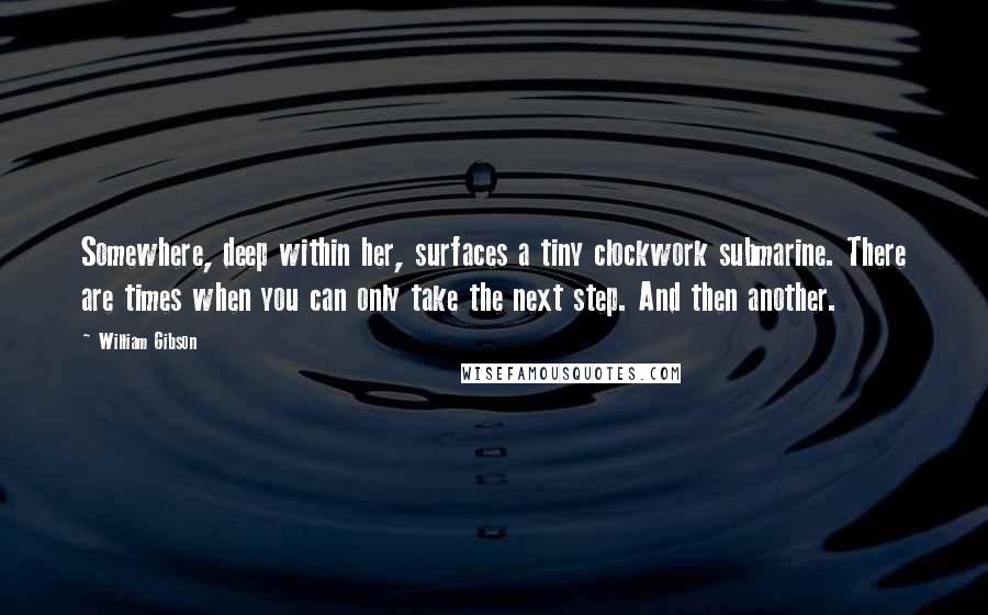 William Gibson Quotes: Somewhere, deep within her, surfaces a tiny clockwork submarine. There are times when you can only take the next step. And then another.