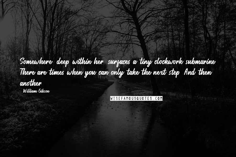 William Gibson Quotes: Somewhere, deep within her, surfaces a tiny clockwork submarine. There are times when you can only take the next step. And then another.