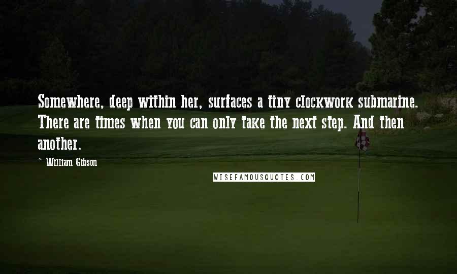 William Gibson Quotes: Somewhere, deep within her, surfaces a tiny clockwork submarine. There are times when you can only take the next step. And then another.