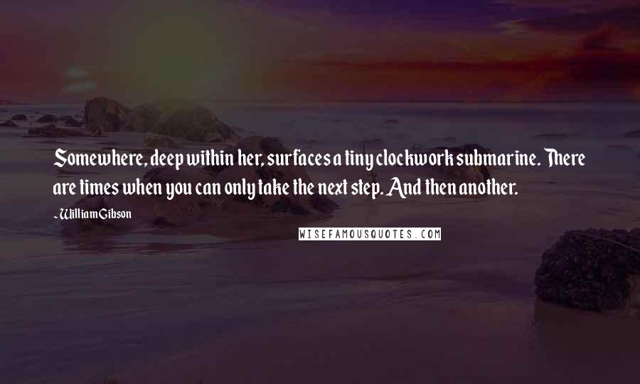 William Gibson Quotes: Somewhere, deep within her, surfaces a tiny clockwork submarine. There are times when you can only take the next step. And then another.